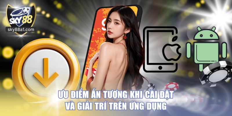 Ưu điểm ấn tượng khi cài đặt và giải trí trên ứng dụng